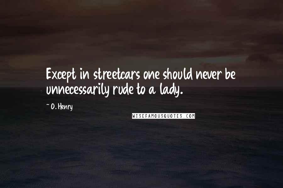 O. Henry quotes: Except in streetcars one should never be unnecessarily rude to a lady.