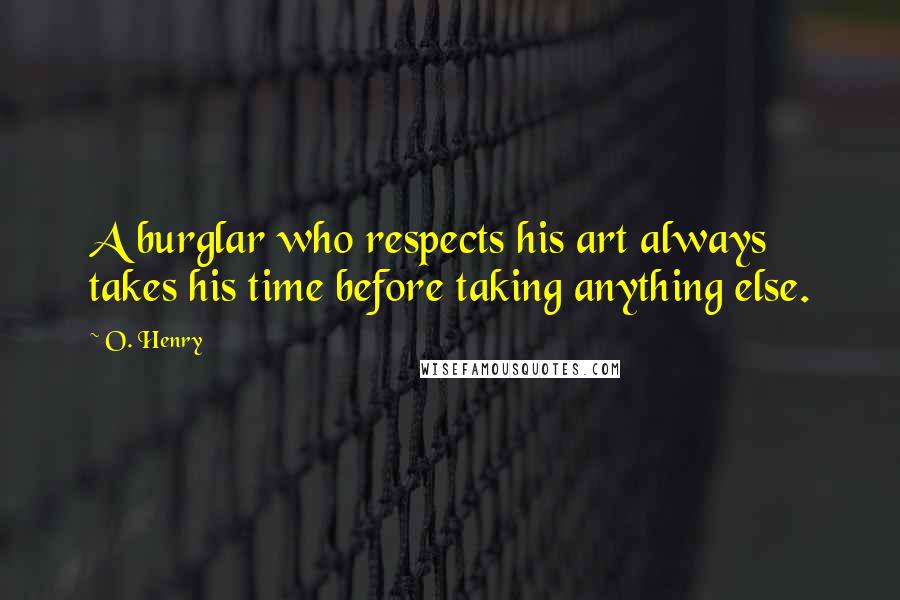 O. Henry quotes: A burglar who respects his art always takes his time before taking anything else.