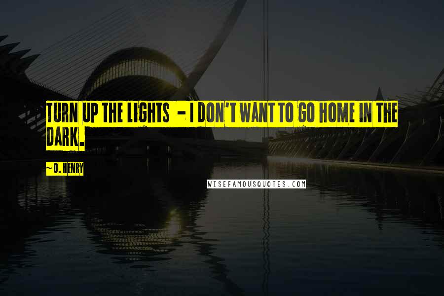 O. Henry quotes: Turn up the lights - I don't want to go home in the dark.
