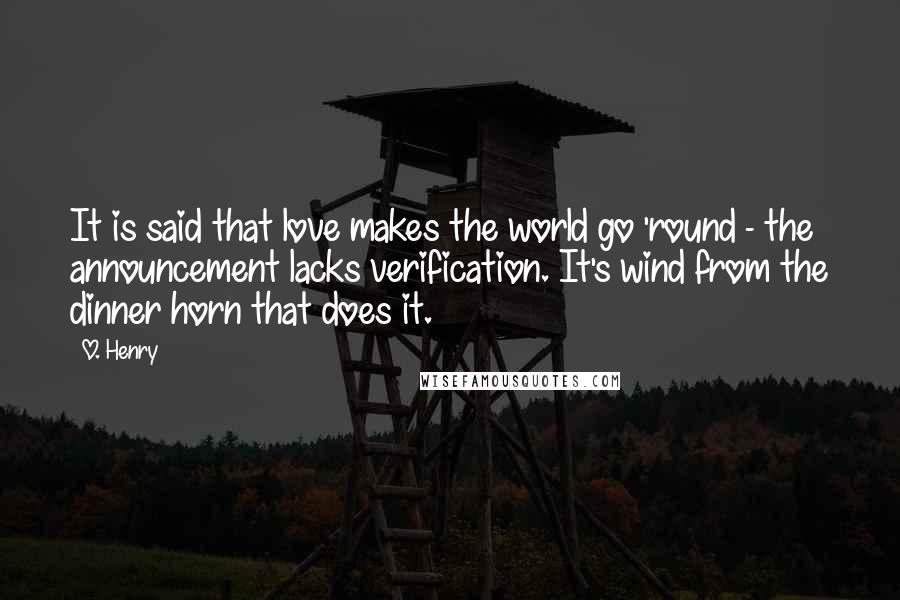 O. Henry quotes: It is said that love makes the world go 'round - the announcement lacks verification. It's wind from the dinner horn that does it. O. Henry quotes: It is said that love makes the world go 'round - the announcement lacks verification. It's wind from the dinner horn that does it.