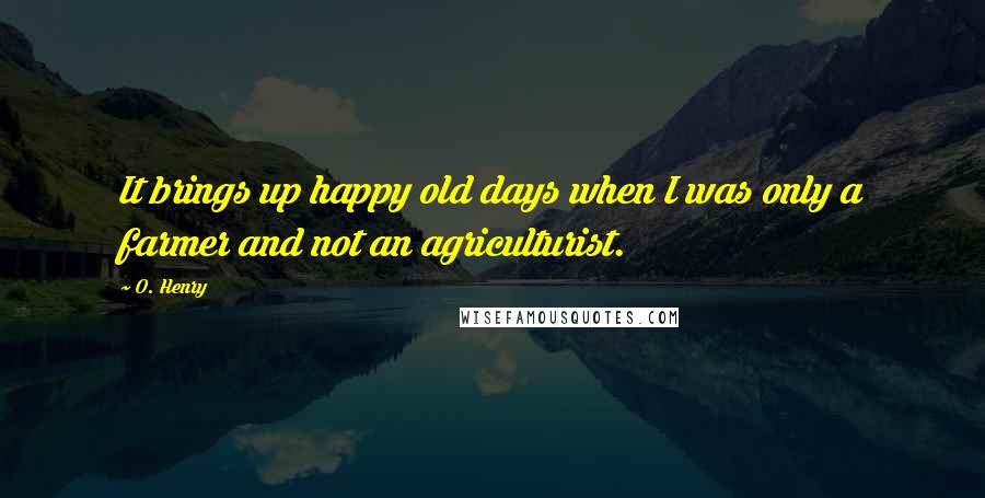 O. Henry quotes: It brings up happy old days when I was only a farmer and not an agriculturist.