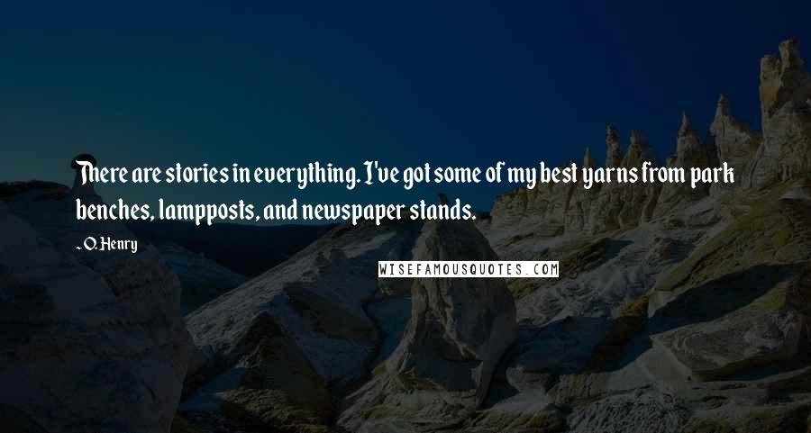O. Henry quotes: There are stories in everything. I've got some of my best yarns from park benches, lampposts, and newspaper stands. O. Henry quotes: There are stories in everything. I've got some of my best yarns from park benches, lampposts, and newspaper stands.