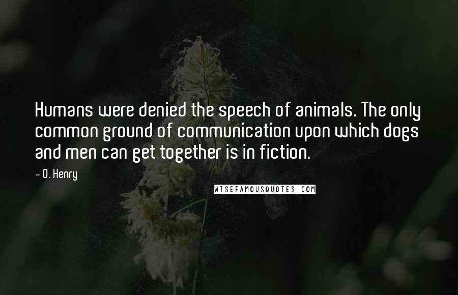O. Henry quotes: Humans were denied the speech of animals. The only common ground of communication upon which dogs and men can get together is in fiction. O. Henry quotes: Humans were denied the speech of animals. The only common ground of communication upon which dogs and men can get together is in fiction.