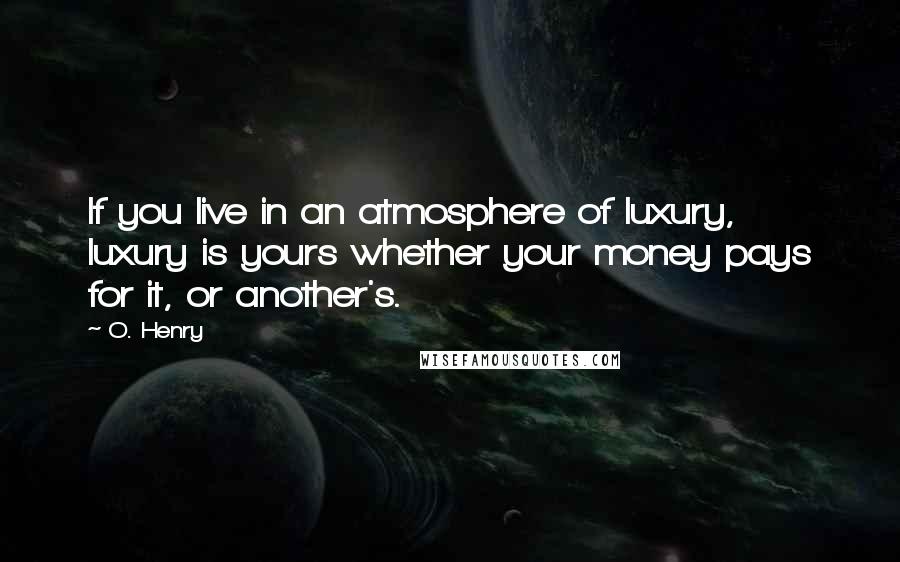 O. Henry quotes: If you live in an atmosphere of luxury, luxury is yours whether your money pays for it, or another's. O. Henry quotes: If you live in an atmosphere of luxury, luxury is yours whether your money pays for it, or another's.