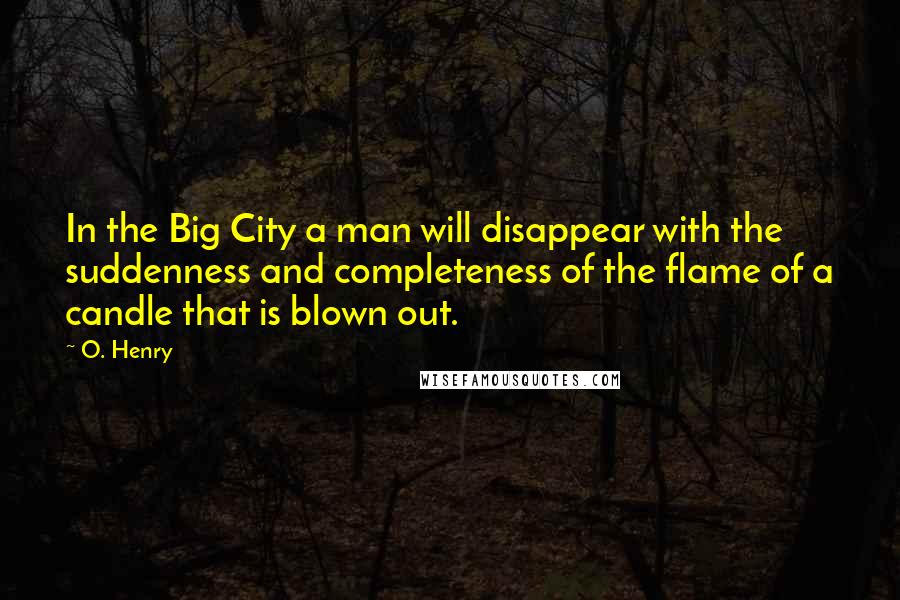 O. Henry quotes: In the Big City a man will disappear with the suddenness and completeness of the flame of a candle that is blown out. O. Henry quotes: In the Big City a man will disappear with the suddenness and completeness of the flame of a candle that is blown out.