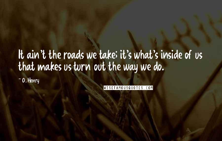 O. Henry quotes: It ain't the roads we take; it's what's inside of us that makes us turn out the way we do.