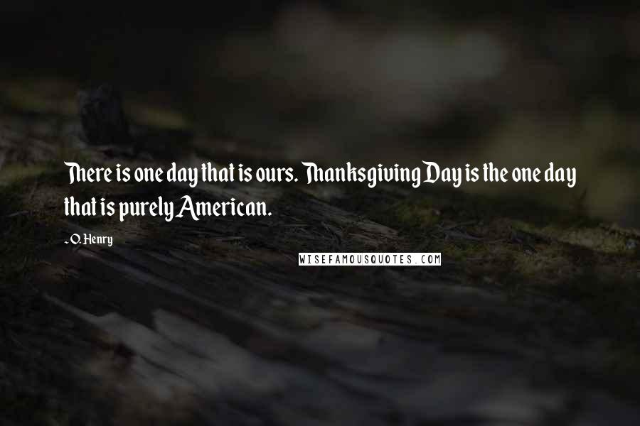 O. Henry quotes: There is one day that is ours. Thanksgiving Day is the one day that is purely American.