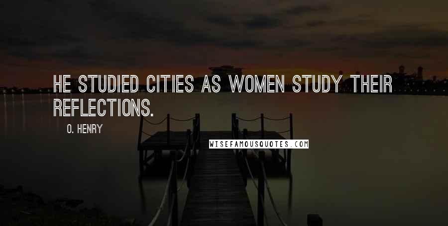 O. Henry quotes: He studied cities as women study their reflections.