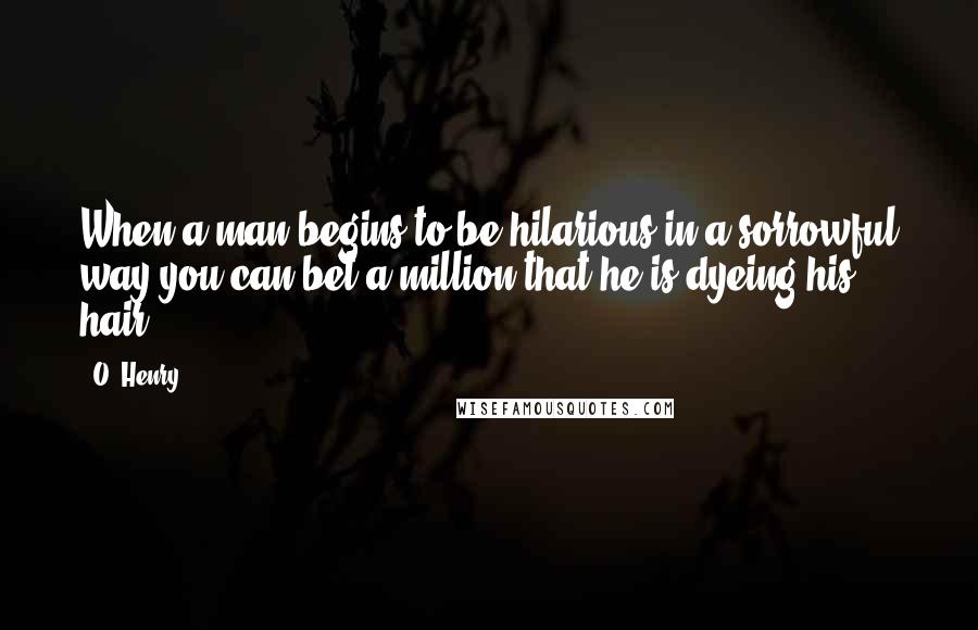 O. Henry quotes: When a man begins to be hilarious in a sorrowful way you can bet a million that he is dyeing his hair. O. Henry quotes: When a man begins to be hilarious in a sorrowful way you can bet a million that he is dyeing his hair.