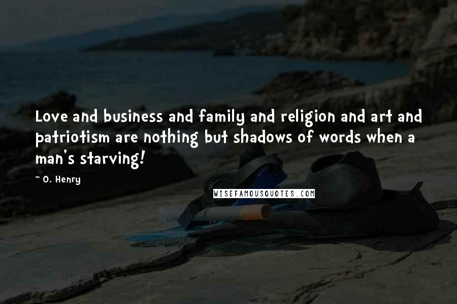 O. Henry quotes: Love and business and family and religion and art and patriotism are nothing but shadows of words when a man's starving! O. Henry quotes: Love and business and family and religion and art and patriotism are nothing but shadows of words when a man's starving!