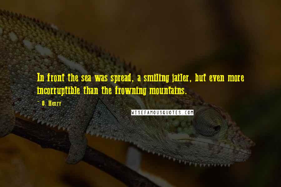 O. Henry quotes: In front the sea was spread, a smiling jailer, but even more incorruptible than the frowning mountains. O. Henry quotes: In front the sea was spread, a smiling jailer, but even more incorruptible than the frowning mountains.
