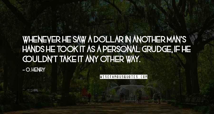 O. Henry quotes: Whenever he saw a dollar in another man's hands he took it as a personal grudge, if he couldn't take it any other way. O. Henry quotes: Whenever he saw a dollar in another man's hands he took it as a personal grudge, if he couldn't take it any other way.