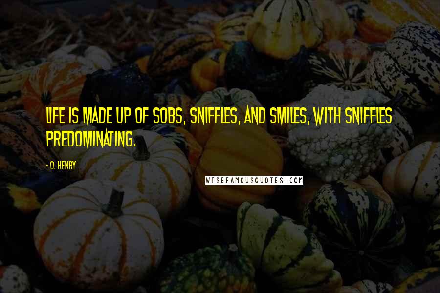 O. Henry quotes: Life is made up of sobs, sniffles, and smiles, with sniffles predominating.