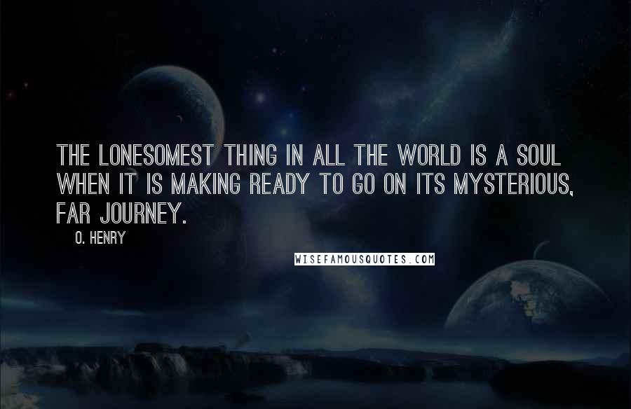 O. Henry quotes: The lonesomest thing in all the world is a soul when it is making ready to go on its mysterious, far journey. O. Henry quotes: The lonesomest thing in all the world is a soul when it is making ready to go on its mysterious, far journey.