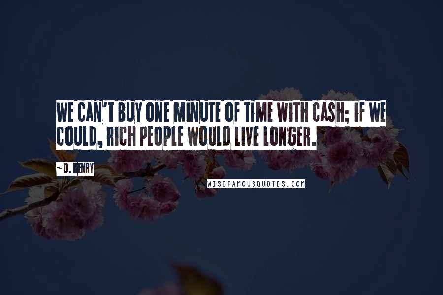 O. Henry quotes: We can't buy one minute of time with cash; if we could, rich people would live longer.