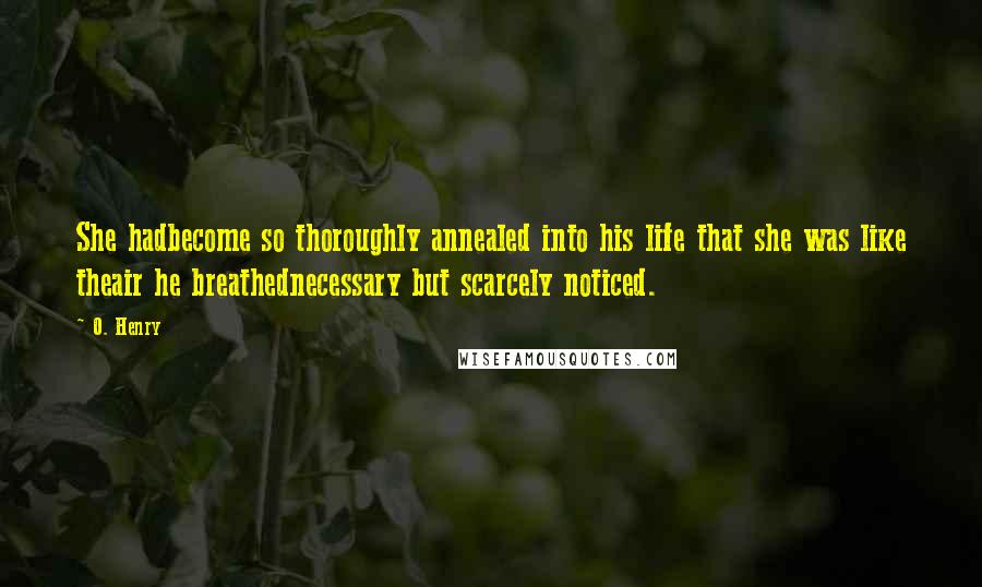 O. Henry quotes: She hadbecome so thoroughly annealed into his life that she was like theair he breathednecessary but scarcely noticed. O. Henry quotes: She hadbecome so thoroughly annealed into his life that she was like theair he breathednecessary but scarcely noticed.