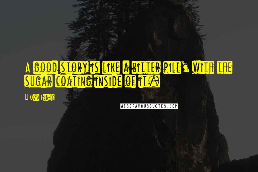 O. Henry quotes: A good story is like a bitter pill, with the sugar coating inside of it.