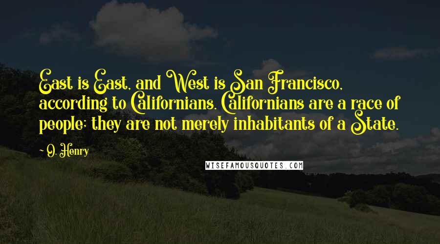 O. Henry quotes: East is East, and West is San Francisco, according to Californians. Californians are a race of people; they are not merely inhabitants of a State. O. Henry quotes: East is East, and West is San Francisco, according to Californians. Californians are a race of people; they are not merely inhabitants of a State.