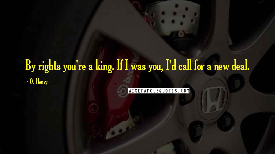 O. Henry quotes: By rights you're a king. If I was you, I'd call for a new deal.