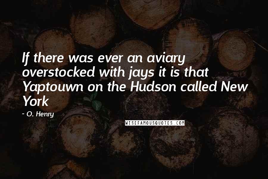 O. Henry quotes: If there was ever an aviary overstocked with jays it is that Yaptouwn on the Hudson called New York