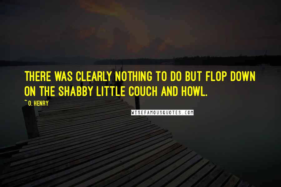 O. Henry quotes: There was clearly nothing to do but flop down on the shabby little couch and howl.
