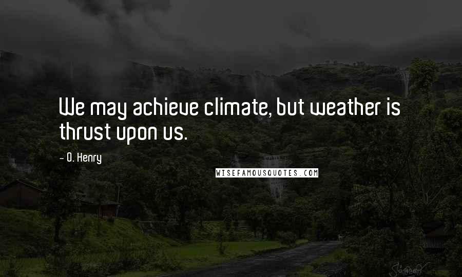 O. Henry quotes: We may achieve climate, but weather is thrust upon us.