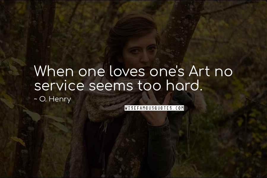 O. Henry quotes: When one loves one's Art no service seems too hard.