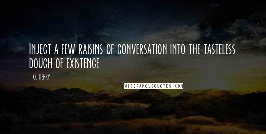 O. Henry quotes: Inject a few raisins of conversation into the tasteless dough of existence