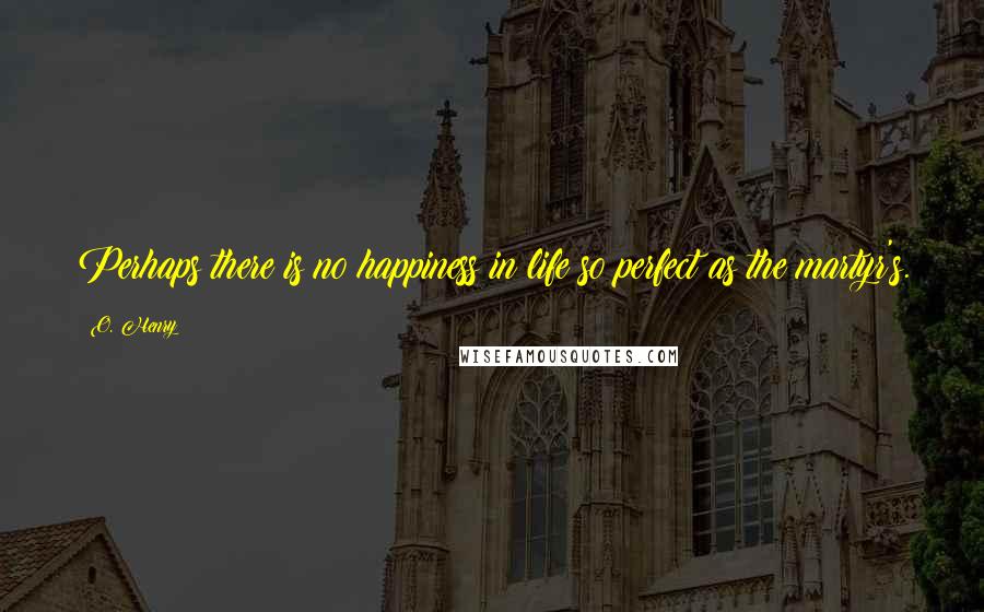 O. Henry quotes: Perhaps there is no happiness in life so perfect as the martyr's.