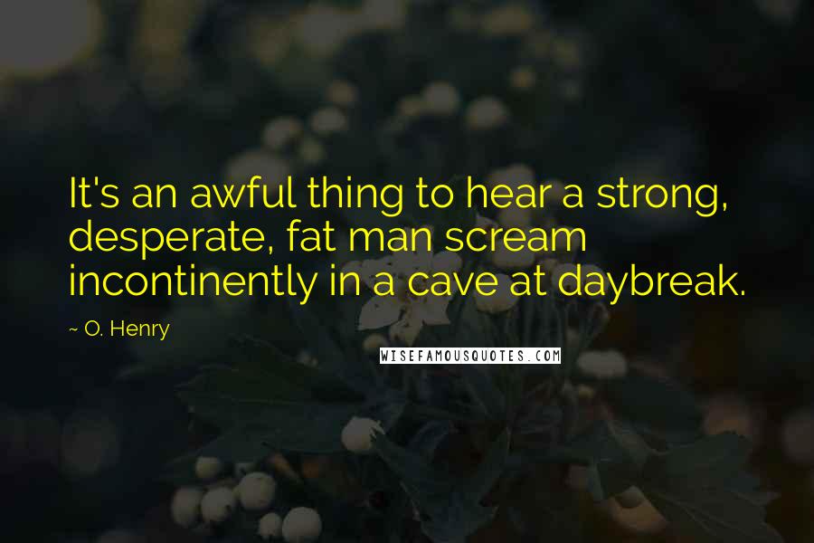 O. Henry quotes: It's an awful thing to hear a strong, desperate, fat man scream incontinently in a cave at daybreak. O. Henry quotes: It's an awful thing to hear a strong, desperate, fat man scream incontinently in a cave at daybreak.