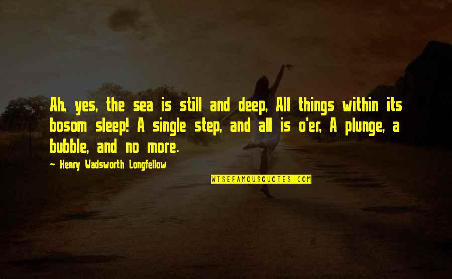 O Henry Quotes By Henry Wadsworth Longfellow: Ah, yes, the sea is still and deep,