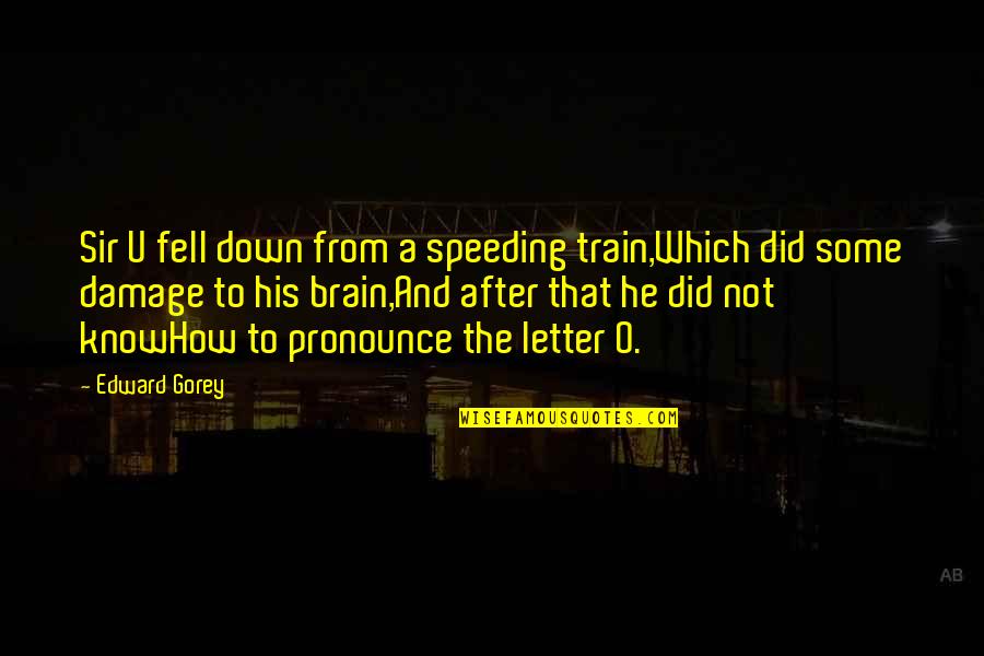 O Humor Quotes By Edward Gorey: Sir U fell down from a speeding train,Which