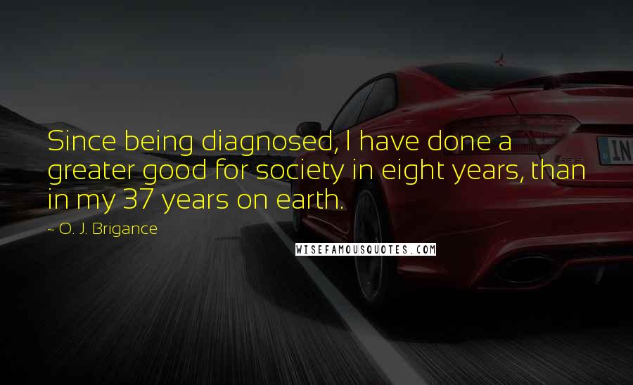 O. J. Brigance quotes: Since being diagnosed, I have done a greater good for society in eight years, than in my 37 years on earth. O. J. Brigance quotes: Since being diagnosed, I have done a greater good for society in eight years, than in my 37 years on earth.