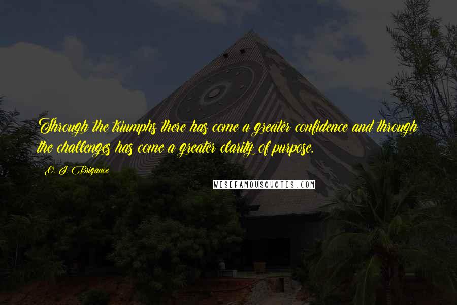 O. J. Brigance quotes: Through the triumphs there has come a greater confidence and through the challenges has come a greater clarity of purpose. O. J. Brigance quotes: Through the triumphs there has come a greater confidence and through the challenges has come a greater clarity of purpose.