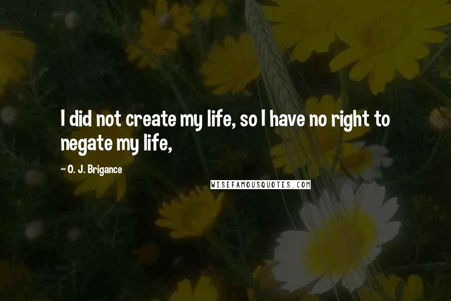 O. J. Brigance quotes: I did not create my life, so I have no right to negate my life,