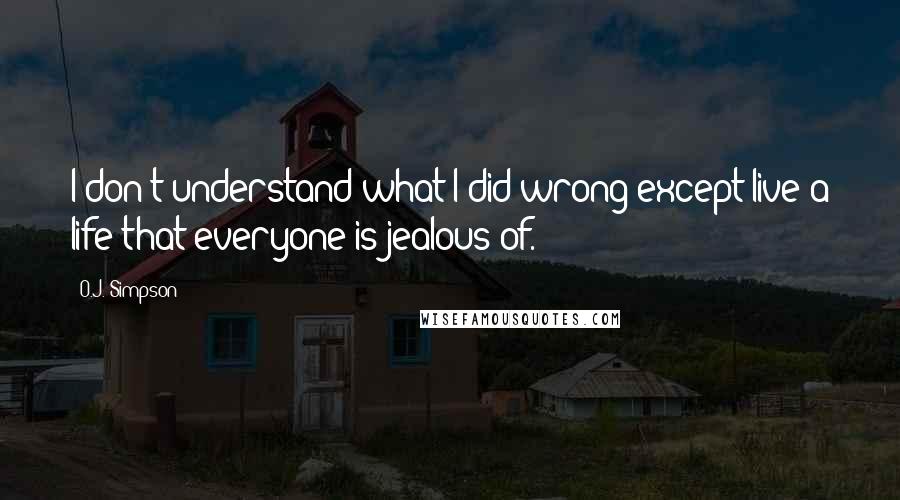 O.J. Simpson quotes: I don't understand what I did wrong except live a life that everyone is jealous of. O.J. Simpson quotes: I don't understand what I did wrong except live a life that everyone is jealous of.