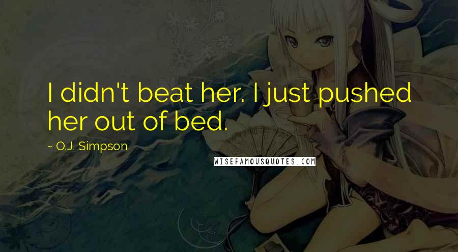 O.J. Simpson quotes: I didn't beat her. I just pushed her out of bed. O.J. Simpson quotes: I didn't beat her. I just pushed her out of bed.