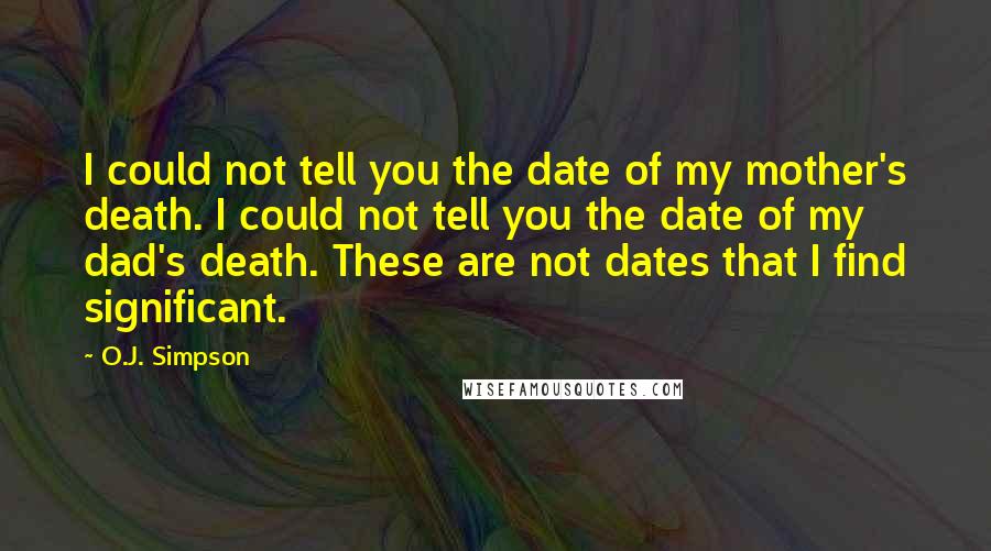 O.J. Simpson quotes: I could not tell you the date of my mother's death. I could not tell you the date of my dad's death. These are not dates that I find significant. O.J. Simpson quotes: I could not tell you the date of my mother's death. I could not tell you the date of my dad's death. These are not dates that I find significant.