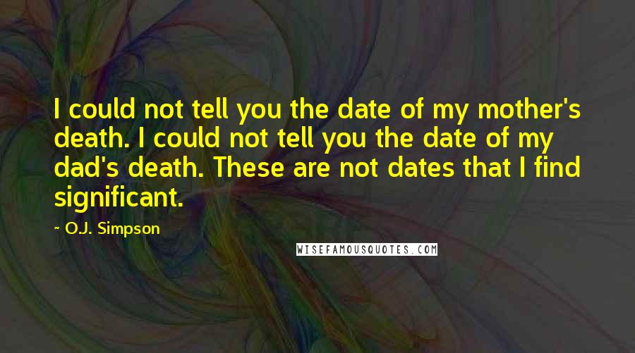 O.J. Simpson quotes: I could not tell you the date of my mother's death. I could not tell you the date of my dad's death. These are not dates that I find significant.