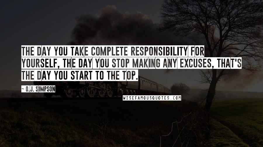 O.J. Simpson quotes: The day you take complete responsibility for yourself, the day you stop making any excuses, that's the day you start to the top. O.J. Simpson quotes: The day you take complete responsibility for yourself, the day you stop making any excuses, that's the day you start to the top.