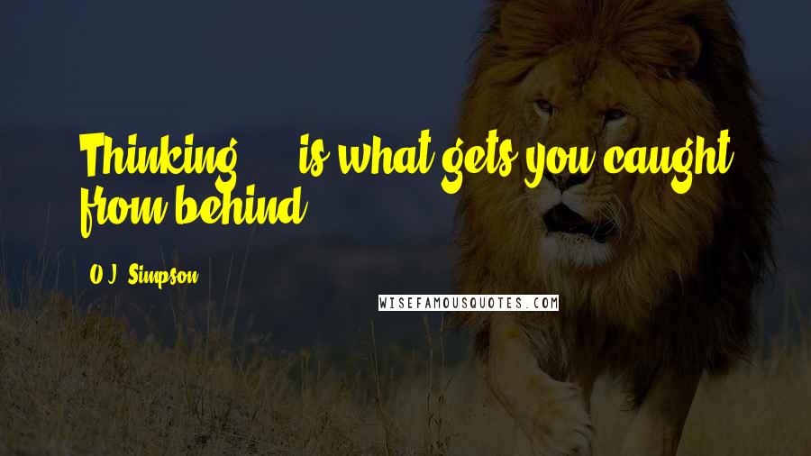 O.J. Simpson quotes: Thinking ... is what gets you caught from behind. O.J. Simpson quotes: Thinking ... is what gets you caught from behind.
