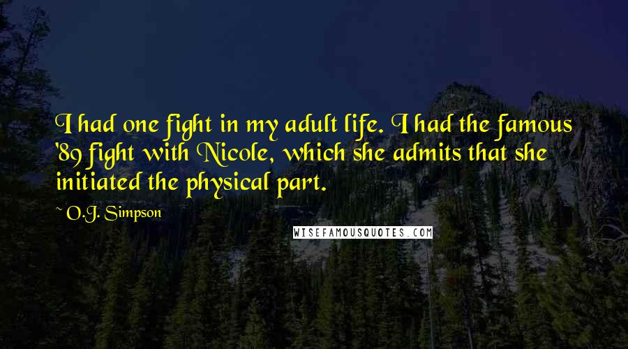 O.J. Simpson quotes: I had one fight in my adult life. I had the famous '89 fight with Nicole, which she admits that she initiated the physical part.