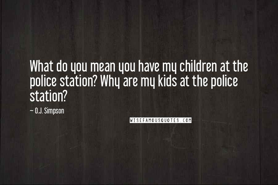 O.J. Simpson quotes: What do you mean you have my children at the police station? Why are my kids at the police station? O.J. Simpson quotes: What do you mean you have my children at the police station? Why are my kids at the police station?