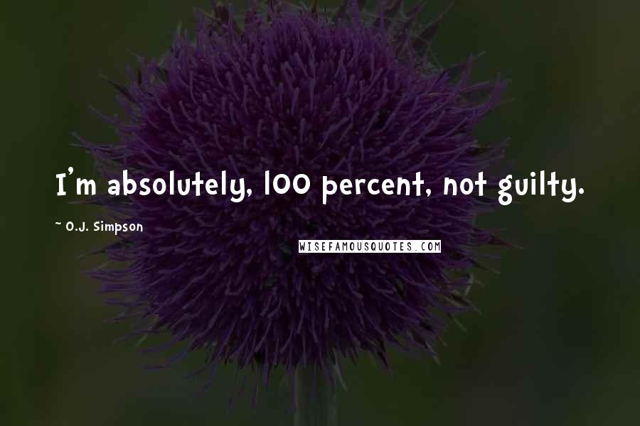 O.J. Simpson quotes: I'm absolutely, l00 percent, not guilty. O.J. Simpson quotes: I'm absolutely, l00 percent, not guilty.