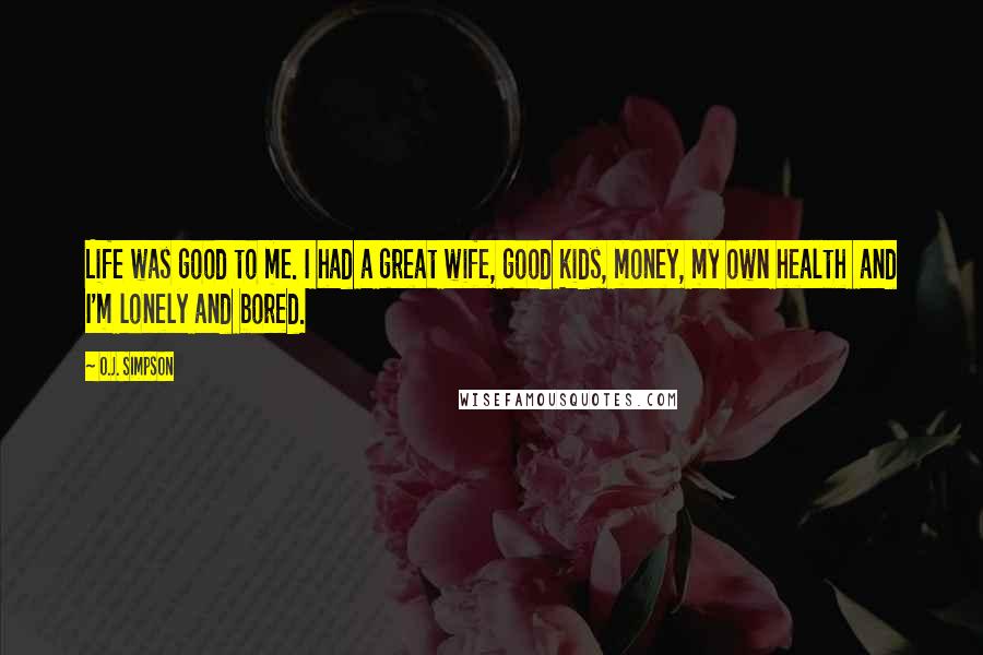 O.J. Simpson quotes: Life was good to me. I had a great wife, good kids, money, my own health and I'm lonely and bored.