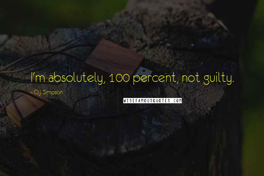 O.J. Simpson quotes: I'm absolutely, 100 percent, not guilty. O.J. Simpson quotes: I'm absolutely, 100 percent, not guilty.