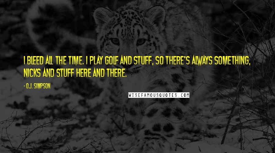 O.J. Simpson quotes: I bleed all the time. I play golf and stuff, so there's always something, nicks and stuff here and there.