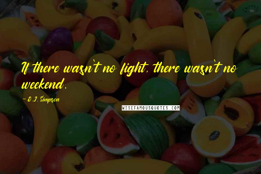 O.J. Simpson quotes: If there wasn't no fight, there wasn't no weekend. O.J. Simpson quotes: If there wasn't no fight, there wasn't no weekend.