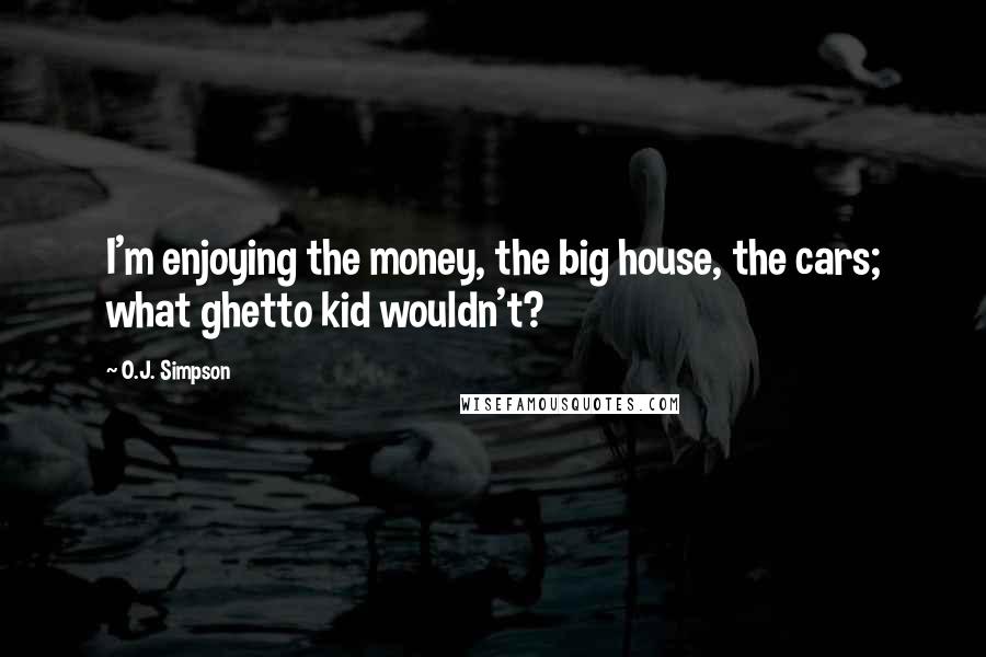 O.J. Simpson quotes: I'm enjoying the money, the big house, the cars; what ghetto kid wouldn't?