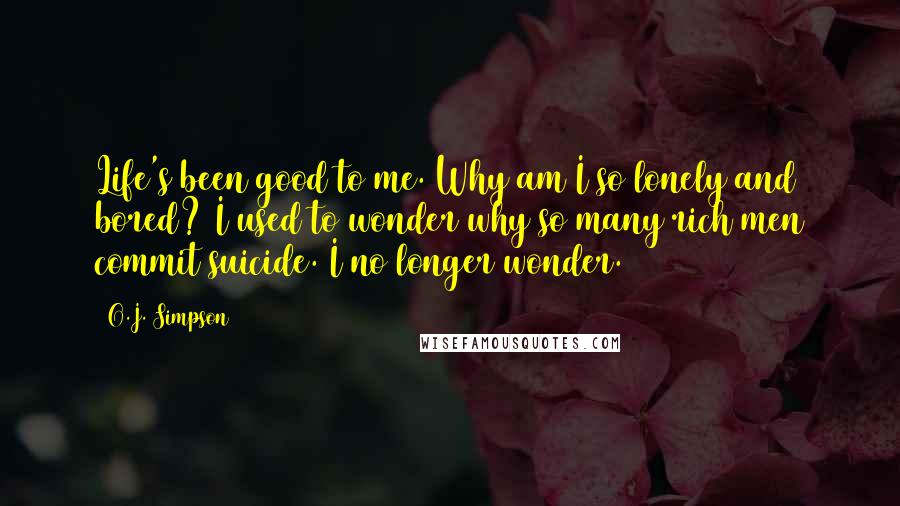 O.J. Simpson quotes: Life's been good to me. Why am I so lonely and bored? I used to wonder why so many rich men commit suicide. I no longer wonder. O.J. Simpson quotes: Life's been good to me. Why am I so lonely and bored? I used to wonder why so many rich men commit suicide. I no longer wonder.
